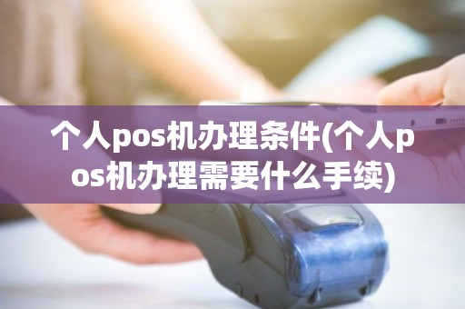 个人pos机办理条件(个人pos机办理需要什么手续)