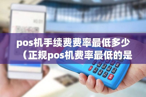 pos机手续费费率最低多少（正规pos机费率最低的是多少）