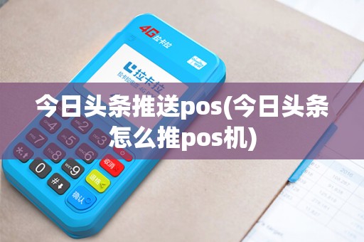 今日头条推送pos(今日头条怎么推pos机)