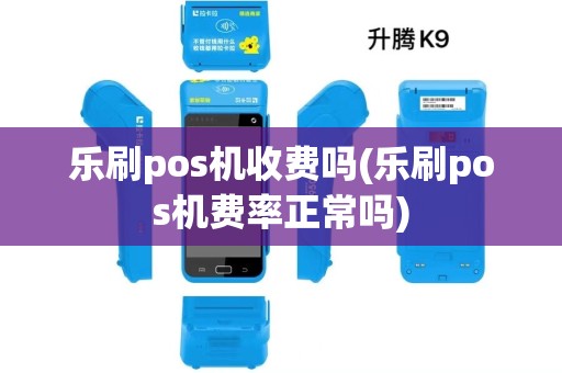 乐刷pos机收费吗(乐刷pos机费率正常吗)