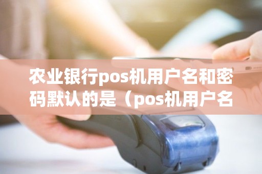 农业银行pos机用户名和密码默认的是（pos机用户名密码多少位）