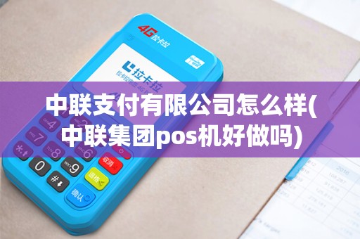 中联支付有限公司怎么样(中联集团pos机好做吗)