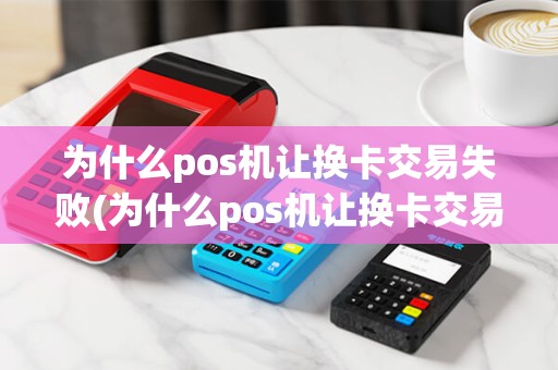 为什么pos机让换卡交易失败(为什么pos机让换卡交易)