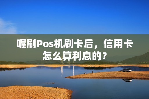 喔刷Pos机刷卡后，信用卡怎么算利息的？