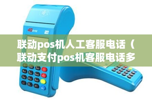 联动pos机人工客服电话（联动支付pos机客服电话多少）