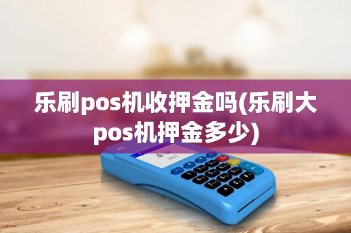 乐刷pos机收押金吗(乐刷大pos机押金多少)
