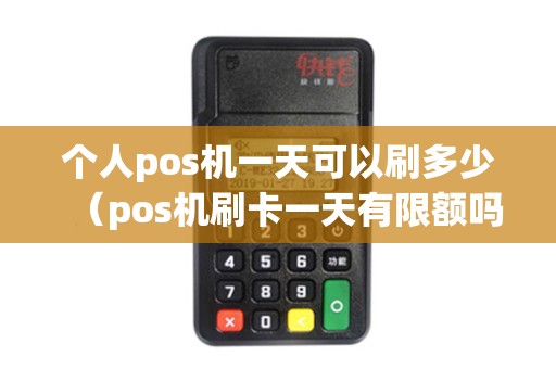个人pos机一天可以刷多少（pos机刷卡一天有限额吗）