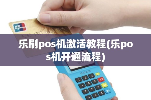 乐刷pos机激活教程(乐pos机开通流程) 乐刷pos机激活教程(乐pos机开通流程)