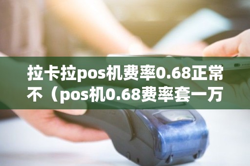 拉卡拉pos机费率0.68正常不（pos机0.68费率套一万多少钱）