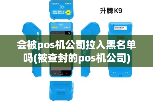 会被pos机公司拉入黑名单吗(被查封的pos机公司) 会被pos机公司拉入黑名单吗(被查封的pos机公司)