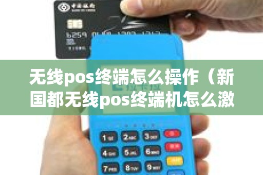 无线pos终端怎么操作（新国都无线pos终端机怎么激活）