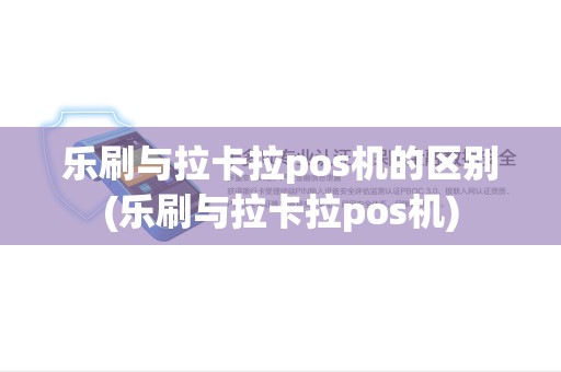 乐刷与拉卡拉pos机的区别(乐刷与拉卡拉pos机) 乐刷与拉卡拉pos机的区别(乐刷与拉卡拉pos机)