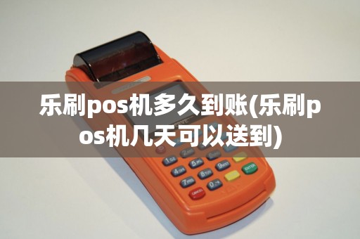 乐刷pos机多久到账(乐刷pos机几天可以送到) 乐刷pos机多久到账(乐刷pos机几天可以送到)