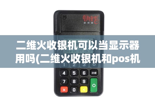 二维火收银机可以当显示器用吗(二维火收银机和pos机)