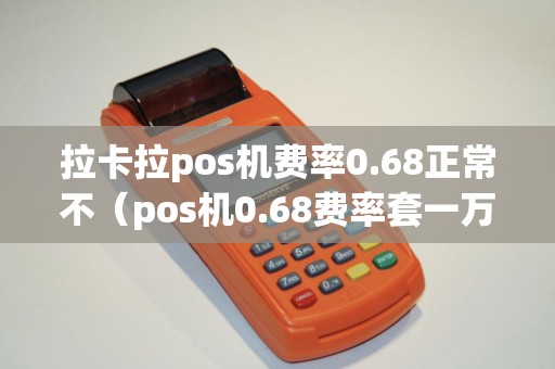 拉卡拉pos机费率0.68正常不（pos机0.68费率套一万多少钱）