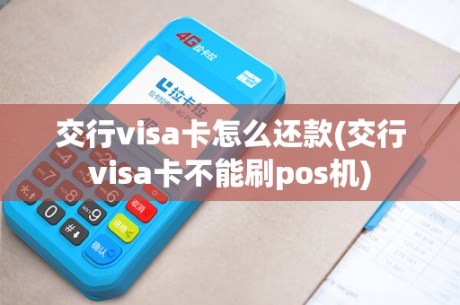 交行visa卡怎么还款(交行visa卡不能刷pos机) 交行visa卡怎么还款(交行visa卡不能刷pos机)
