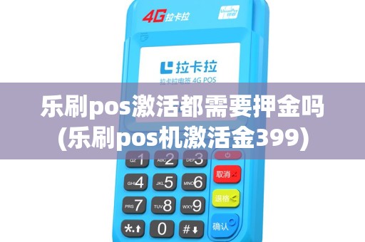 乐刷pos激活都需要押金吗(乐刷pos机激活金399) 乐刷pos激活都需要押金吗(乐刷pos机激活金399)