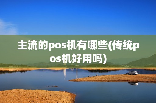 主流的pos机有哪些(传统pos机好用吗) 主流的pos机有哪些(传统pos机好用吗)