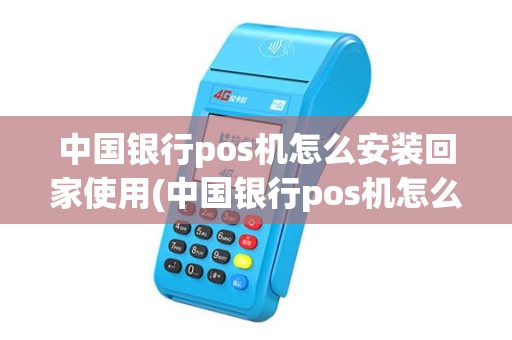 中国银行pos机怎么安装回家使用(中国银行pos机怎么安装回家)