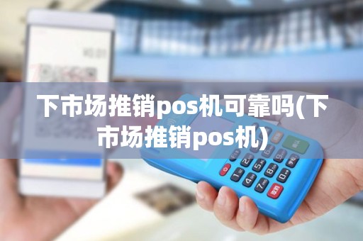 下市场推销pos机可靠吗(下市场推销pos机) 下市场推销pos机可靠吗(下市场推销pos机)