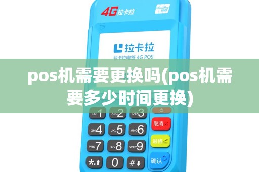 pos机需要更换吗(pos机需要多少时间更换)