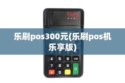 乐刷pos300元(乐刷pos机乐享版)