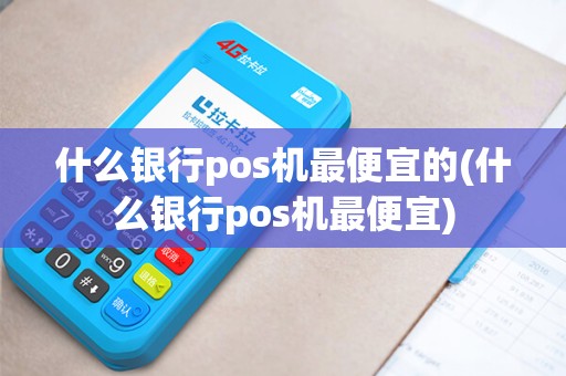 什么银行pos机最便宜的(什么银行pos机最便宜) 什么银行pos机最便宜的(什么银行pos机最便宜)
