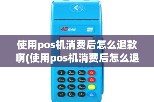 使用pos机消费后怎么退款啊(使用pos机消费后怎么退款) 使用pos机消费后怎么退款啊(使用pos机消费后怎么退款)