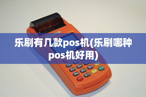 乐刷有几款pos机(乐刷哪种pos机好用)