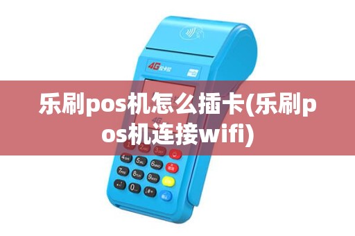 乐刷pos机怎么插卡(乐刷pos机连接wifi) 乐刷pos机怎么插卡(乐刷pos机连接wifi)