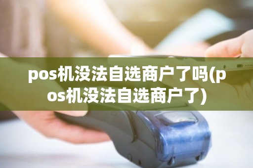 pos机没法自选商户了吗(pos机没法自选商户了) pos机没法自选商户了吗(pos机没法自选商户了)