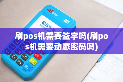 刷pos机需要签字吗(刷pos机需要动态密码吗)