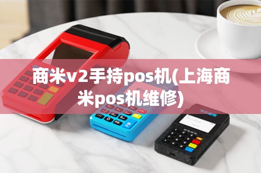 商米v2手持pos机(上海商米pos机维修)