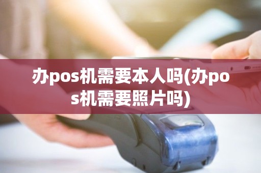 办pos机需要本人吗(办pos机需要照片吗)