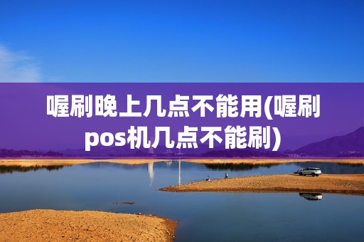 喔刷晚上几点不能用(喔刷pos机几点不能刷)