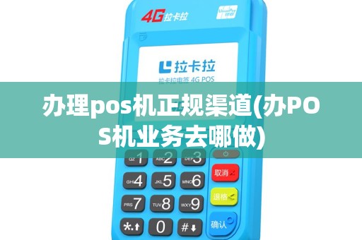 办理pos机正规渠道(办POS机业务去哪做)