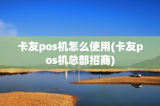 卡友pos机怎么使用(卡友pos机总部招商)