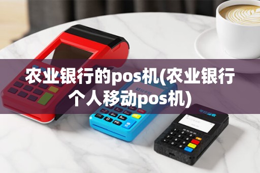 农业银行的pos机(农业银行个人移动pos机)