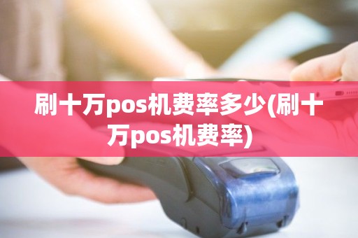 刷十万pos机费率多少(刷十万pos机费率)