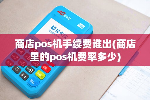 商店pos机手续费谁出(商店里的pos机费率多少)