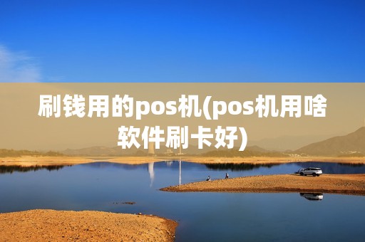 刷钱用的pos机(pos机用啥软件刷卡好)