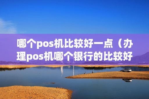 哪个pos机比较好一点（办理pos机哪个银行的比较好）