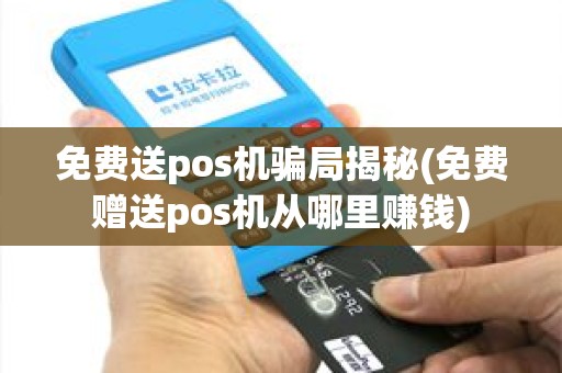 免费送pos机骗局揭秘(免费赠送pos机从哪里赚钱)