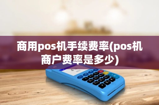 商用pos机手续费率(pos机商户费率是多少)