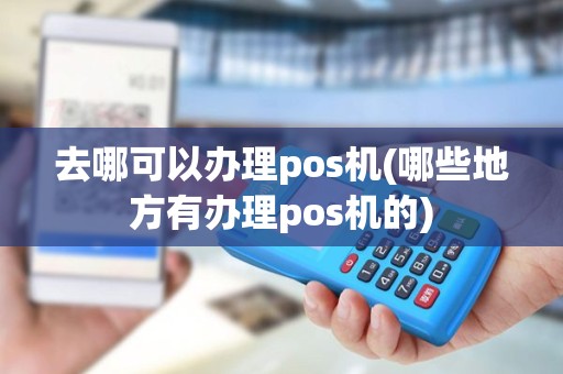 去哪可以办理pos机(哪些地方有办理pos机的)