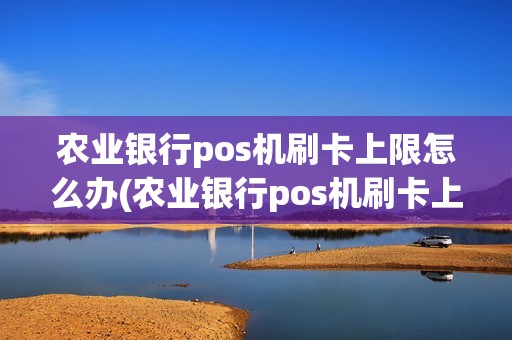 农业银行pos机刷卡上限怎么办(农业银行pos机刷卡上限) 农业银行pos机刷卡上限怎么办(农业银行pos机刷卡上限)