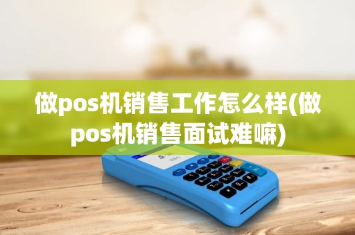 做pos机销售工作怎么样(做pos机销售面试难嘛)