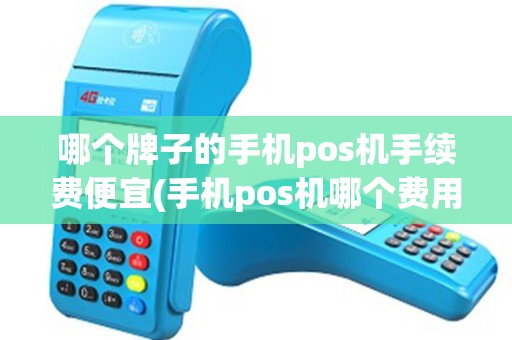 哪个牌子的手机pos机手续费便宜(手机pos机哪个费用低) 哪个牌子的手机pos机手续费便宜(手机pos机哪个费用低)