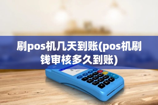 刷pos机几天到账(pos机刷钱审核多久到账)
