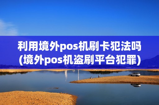 利用境外pos机刷卡犯法吗(境外pos机盗刷平台犯罪)